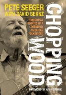 Chopping Wood: Thoughts & Stories of a Legendary American Folksinger di Pete Seeger edito da JAWBONE PR