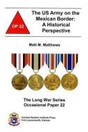 The US Army on the Mexican Border: A Historical Perspective: A Historical Perspective di Matt M. Matthews edito da GOVERNMENT PRINTING OFFICE
