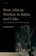West African Warfare in Bahaia and Cuba: Soldier Slaves in the Atlantic World, 1807-1844 di Manuel Barcia edito da OXFORD UNIV PR
