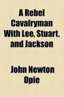 A Rebel Cavalryman With Lee, Stuart, And Jackson di John Newton Opie edito da General Books Llc
