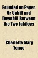 Founded On Paper; Or, Uphill And Downhill Between The Two Jubilees di Charlotte Mary Yonge edito da General Books Llc