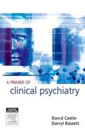 A Primer Of Clinical Psychiatry di David Castle, Darryl Bassett edito da Elsevier Australia