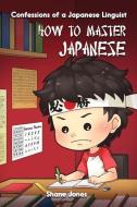 Confessions of a Japanese Linguist - How to Master Japanese: (The Journey to Fluent, Functional, Marketable Japanese) di Shane Jones edito da LIGHTNING SOURCE INC