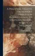 A Practical Treatise on Nervous Exhaustion (neurasthenia), its Symptoms, Nature, Sequences, Treatment edito da LEGARE STREET PR