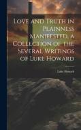 Love and Truth in Plainness Manifested, a Collection of the Several Writings of Luke Howard di Luke Howard edito da LEGARE STREET PR