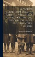 A Project Curriculum, Dealing With the Project as a Means of Organizing the Curriculum of the Elementary School di Margaret Elizabeth Wells edito da LEGARE STREET PR