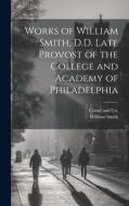 Works of William Smith, D.D. Late Provost of the College and Academy of Philadelphia di William Smith edito da LEGARE STREET PR