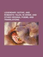 Legendary, Gothic, and Romantic Tales, in Verse, and Other Original Poems, and Translations di Books Group edito da Rarebooksclub.com