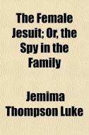 The Female Jesuit; Or, The Spy In The Fa di Jemima Thompson Luke edito da General Books