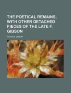 The Poetical Remains, With Other Detache di Francis Gibson edito da Rarebooksclub.com