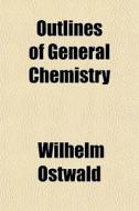 Outlines Of General Chemistry di Wilhelm Ostwald edito da General Books