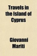 Travels In The Island Of Cyprus di Giovanni Mariti edito da General Books Llc