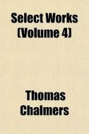 Select Works Volume 4 di Thomas Chalmers edito da General Books