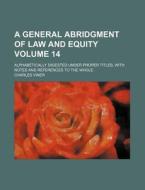 A General Abridgment of Law and Equity Volume 14; Alphabetically Digested Under Proper Titles; With Notes and References to the Whole di Charles Viner edito da Rarebooksclub.com