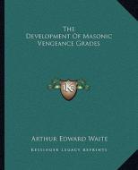 The Development of Masonic Vengeance Grades di Arthur Edward Waite edito da Kessinger Publishing