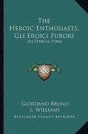 The Heroic Enthusiasts, Gli Eroici Furori: An Ethical Poem di Giordano Bruno edito da Kessinger Publishing