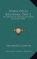 Storia Della Reggenza, Part 2: Di Cristina Di Francia Duchessa Di Savoia (1869) di Gaudenzio Claretta edito da Kessinger Publishing