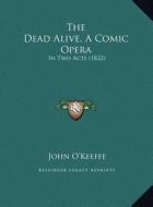 The Dead Alive, a Comic Opera the Dead Alive, a Comic Opera: In Two Acts (1822) in Two Acts (1822) di John O'Keeffe edito da Kessinger Publishing