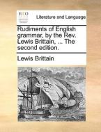 Rudiments Of English Grammar, By The Rev. Lewis Brittain, ... The Second Edition di Lewis Brittain edito da Gale Ecco, Print Editions