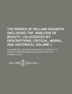The Works of William Hogarth (Including the 'Analysis of Beauty, ') Elucidated by Descriptions, Critical, Moral, and Historical Volume 1; Founded on t di Thomas Clerk edito da Rarebooksclub.com