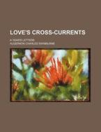 Love's Cross-Currents; A Year's Letters di Algernon Charles Swinburne edito da Rarebooksclub.com