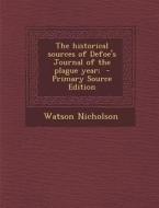 The Historical Sources of Defoe's Journal of the Plague Year; - Primary Source Edition di Watson Nicholson edito da Nabu Press