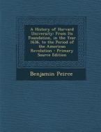 A History of Harvard University: From Its Foundation, in the Year 1636, to the Period of the American Revolution - Primary Source Edition di Benjamin Peirce edito da Nabu Press