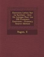 Exercices Latins Sur La Syntaxe: Avec Un Lexique Pour Les 200 Premiers Exercices di Ragon E edito da Nabu Press