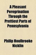A Pleasant Peregrination Through The Prettiest Parts Of Pennsylvania di Philip Houlbrooke Nicklin edito da General Books Llc