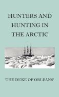 Hunters And Hunting In The Arctic di Duke Of Orleans' edito da Home Farm Press