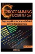 C Programming Success in a Day: Beginners' Guide to Fast, Easy and Efficient Learning of C Programming di Sam Key edito da Createspace