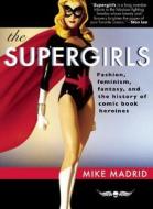 The Supergirls: Fashion, Feminism, Fantasy, and the History of Comic Book Heroines di Mike Madrid edito da Exterminating Angel Press