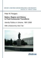 Nation, Region and History in Post-Communist Transitions. Identity Politics in Ukraine, 1991-2006 di Peter W Rodgers edito da ibidem