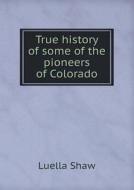 True History Of Some Of The Pioneers Of Colorado di Luella Shaw edito da Book On Demand Ltd.