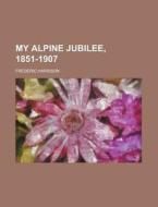 My Alpine Jubilee, 1851-1907 di Frederic Harrison edito da General Books Llc