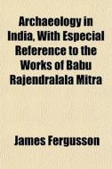 Archaeology In India, With Especial Reference To The Works Of Babu Rajendralala Mitra di James Fergusson edito da General Books Llc
