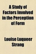 A Study Of Factors Involved In The Perception Of Form di Louise Luqueer Strang edito da General Books Llc