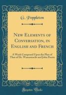 New Elements of Conversation, in English and French: A Work Composed Upon the Plan of That of Dr. Wanostrocht and John Perrin (Classic Reprint) di G. Poppleton edito da Forgotten Books