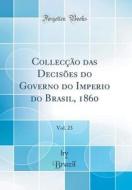 Colleccao Das Decisoes Do Governo Do Imperio Do Brasil, 1860, Vol. 23 (Classic Reprint) di Brazil Brazil edito da Forgotten Books