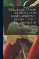 The Life and Career of Major John André, Adjutant-General of the British Army in America di Winthrop Sargent edito da LEGARE STREET PR