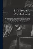 The Traffic Dictionary: A Compendium Of Domestic And Foreign Trade And Shipping Terms, Phrases And Abbreviations, With Explanations And Exampl di Anonymous edito da LEGARE STREET PR