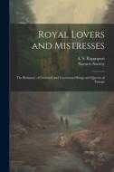 Royal Lovers and Mistresses; the Romance of Crowned and Uncrowned Kings and Queens of Europe di A. S. Rappoport edito da LEGARE STREET PR