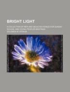 Bright Light; A Collection of New and Selected Songs for Sunday School and Young Peoples Meetings di Solomon W. Straub edito da Rarebooksclub.com