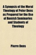 A Synopsis Of The Moral Theology Of Pete di Pierre Dens edito da General Books
