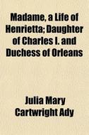 Madame, A Life Of Henrietta; Daughter Of di Julia Mary Cartwright Ady edito da General Books