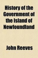 History Of The Government Of The Island di John Reeves edito da General Books