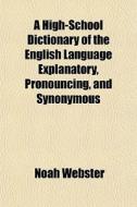 A   High-School Dictionary of the English Language Explanatory, Pronouncing, and Synonymous; With an Appendix Containing Various Useful Tables Mainly di Noah Webster edito da Rarebooksclub.com