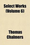 Select Works Volume 6 di Thomas Chalmers edito da General Books