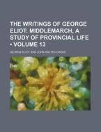 The Writings Of George Eliot (volume 13); Middlemarch, A Study Of Provincial Life di George Eliot edito da General Books Llc