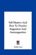 Self Mastery and How to Practice Suggestion and Autosuggestion di Emile Coue edito da Kessinger Publishing